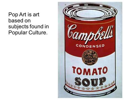 Pop Art is art based on subjects found in Popular Culture.