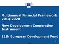 1 Multiannual Financial Framework 2014-2020 New Development Cooperation Instrument 11th European Development Fund.