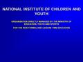 NATIONAL INSTITUTE OF CHILDREN AND YOUTH ORGANISATION DIRECTLY MANAGED BY THE MINISTRY OF EDUCATION, YOUTH AND SPORTS FOR THE NON-FORMAL AND LEISURE TIME.