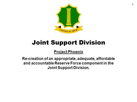 1 Joint Support Division Project Phoenix Re-creation of an appropriate, adequate, affordable and accountable Reserve Force component in the Joint Support.