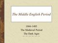 The Middle English Period 1066-1485 The Medieval Period The Dark Ages.