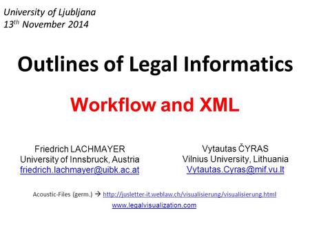 University of Ljubljana 13 th November 2014 Outlines of Legal Informatics Workflow and XML Friedrich LACHMAYER University of Innsbruck, Austria