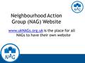 Neighbourhood Action Group (NAG) Website www.ukNAGs.org.ukwww.ukNAGs.org.uk is the place for all NAGs to have their own website.