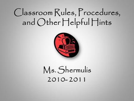 Classroom Rules, Procedures, and Other Helpful Hints Ms. Shermulis 2010- 2011.