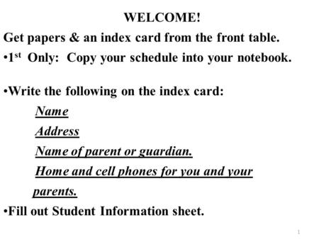 1 WELCOME! Get papers & an index card from the front table. 1 st Only: Copy your schedule into your notebook. Write the following on the index card: Name.
