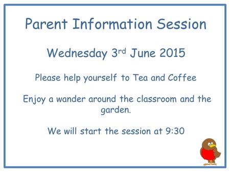 Parent Information Session Wednesday 3 rd June 2015 Please help yourself to Tea and Coffee Enjoy a wander around the classroom and the garden. We will.