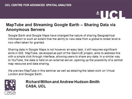MapTube and Streaming Google Earth – Sharing Data via Anonymous Servers Richard Milton and Andrew Hudson-Smith CASA, UCL UCL CENTRE FOR ADVANCED SPATIAL.