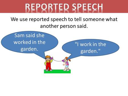 We use reported speech to tell someone what another person said. I work in the garden. Sam said she worked in the garden.