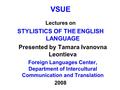 VSUE Lectures on STYLISTICS OF THE ENGLISH LANGUAGE Presented by Tamara Ivanovna Leontieva Foreign Languages Center, Department of Intercultural Communication.