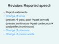 Revision: Reported speech Report statements Change of tense (present  past, past  past perfect) (present continuous  past continuous  past perfect.