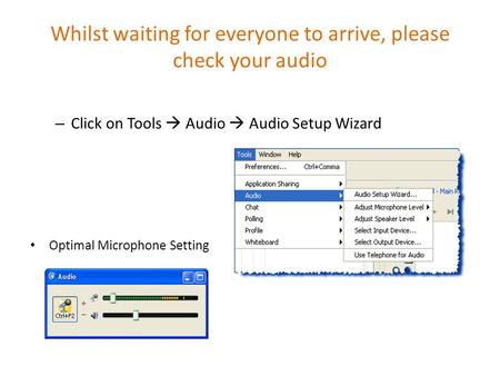 Whilst waiting for everyone to arrive, please check your audio – Click on Tools  Audio  Audio Setup Wizard Optimal Microphone Setting.