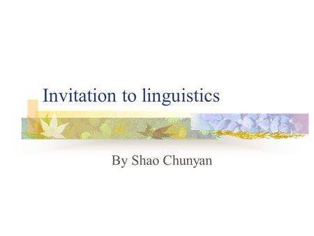 Invitation to linguistics By Shao Chunyan. What is language? Human speech The ability to communicate by this means A system of vocal sounds and combinations.