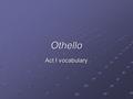 Othello Act I vocabulary. assay V. to examine or analyze.