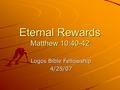 Eternal Rewards Matthew 10:40-42 Logos Bible Fellowship 4/25/07.