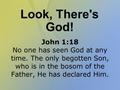 Look, There's God! John 1:18 No one has seen God at any time. The only begotten Son, who is in the bosom of the Father, He has declared Him.