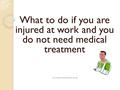 What to do if you are injured at work and you do not need medical treatment click on left side of mouse button to go to next slide.