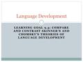 LEARNING GOAL 9.5: COMPARE AND CONTRAST SKINNER'S AND CHOMSKY'S THEORIES OF LANGUAGE DEVELOPMENT Language Development.