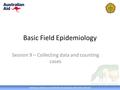 AUSTRALIA INDONESIA PARTNERSHIP FOR EMERGING INFECTIOUS DISEASES Basic Field Epidemiology Session 9 – Collecting data and counting cases.