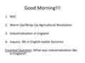 Good Morning!!! 1.NVC 2.Warm-Up/Wrap-Up Agricultural Revolution 3.Industrialization in England 4.Inquiry: life in English textile factories Essential Question: