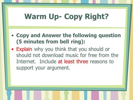Warm Up- Copy Right? Copy and Answer the following question (5 minutes from bell ring): Explain why you think that you should or should not download music.