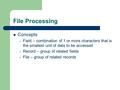 File Processing Concepts – Field – combination of 1 or more characters that is the smallest unit of data to be accessed – Record – group of related fields.