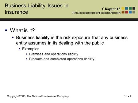 13 - 1Copyright 2008, The National Underwriter Company Business Liability Issues in Insurance  What is it?  Business liability is the risk exposure that.