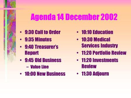 Agenda 14 December 2002 9:30 Call to Order 9:35 Minutes 9:40 Treasurer’s Report 9:45 Old Business –Value Line 10:00 New Business 10:10 Education 10:30.