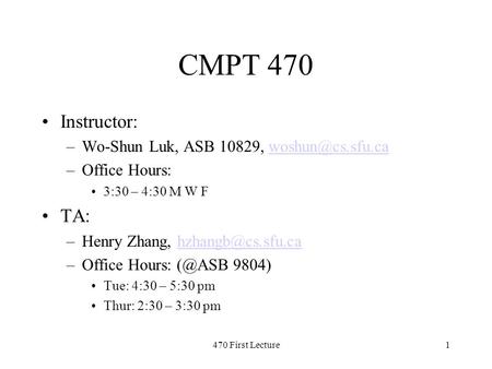470 First Lecture1 CMPT 470 Instructor: –Wo-Shun Luk, ASB 10829, –Office Hours: 3:30 – 4:30 M W F TA: –Henry Zhang,