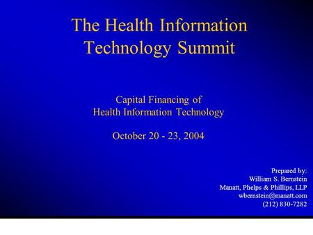 The Health Information Technology Summit Capital Financing of Health Information Technology October 20 - 23, 2004 Prepared by: William S. Bernstein Manatt,