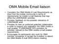 OMA Mobile Email liaison Considers the OMA Mobile E-mail Requirements as input from the mobile community in terms of requirements for mobile e-mail features.