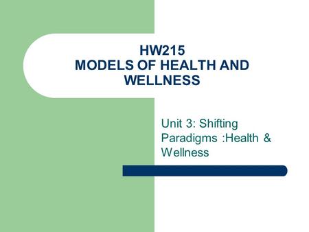 HW215 MODELS OF HEALTH AND WELLNESS Unit 3: Shifting Paradigms :Health & Wellness.