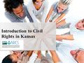 Introduction to Civil Rights in Kansas. What is Civil Rights? A compilation of rules, regulations, and laws that govern Agency actions related to program.