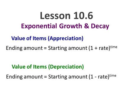 Lesson 10.6 Exponential Growth & Decay Value of Items (Appreciation) Ending amount = Starting amount (1 + rate) time Value of Items (Depreciation) Ending.
