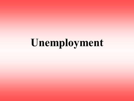 Unemployment. Official Definition: –The total number of adults who are willing and able to work; –Who are not working; –And who have made a specific effort.