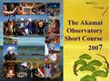 The Akamai Observatory Short Course 200 7. AOSC 07 Anticipated Core Team S. Anderson (Keck) : Hawaii Island Internship Program Coordinator D. Le Mignant.