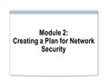 Module 2: Creating a Plan for Network Security. Overview Introduction to Security Policies Designing Security by Using a Framework Creating a Security.