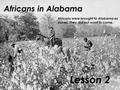 Africans in Alabama Lesson 2 Africans were brought to Alabama as slaves. They did not want to come.