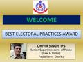 WELCOME BEST ELECTORAL PRACTICES AWARD OMVIR SINGH, IPS Senior Superintendent of Police (Law & Order) Puducherry District OMVIR SINGH, IPS Senior Superintendent.