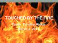 TOUCHED BY THE FIRE Pastor Timothy Hinkle March 2, 2014.
