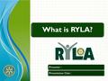 What is RYLA? Presenter :Presentation Date :. What is RYLAHistoryRotary FamilyRYLA ObjectivesCandidate SelectionCurriculum Content and DesignProgram Speakers.