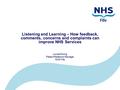 Listening and Learning – How feedback, comments, concerns and complaints can improve NHS Services Louise Ewing Patient Relations Manager NHS Fife.