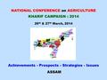 NATIONAL CONFERENCE on AGRICULTURE KHARIF CAMPAIGN : 2014 26 th & 27 th March, 2014 Achievements - Prospects - Strategies - Issues ASSAM.