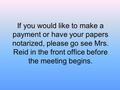 If you would like to make a payment or have your papers notarized, please go see Mrs. Reid in the front office before the meeting begins.