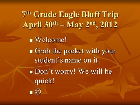 7 th Grade Eagle Bluff Trip April 30 th – May 2 nd, 2012 Welcome! Welcome! Grab the packet with your student’s name on it Grab the packet with your student’s.