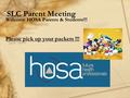 SLC Parent Meeting Welcome HOSA Parents & Students!!! Please pick up your packets !!!