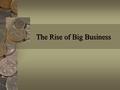 The Rise of Big Business. Essential Question How did big businesses in the late 1800’s and early 1900’s help the United States economy grow quickly?