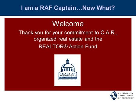 I am a RAF Captain…Now What? Welcome Thank you for your commitment to C.A.R., organized real estate and the REALTOR® Action Fund.