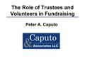 0 The Role of Trustees and Volunteers in Fundraising Peter A. Caputo.