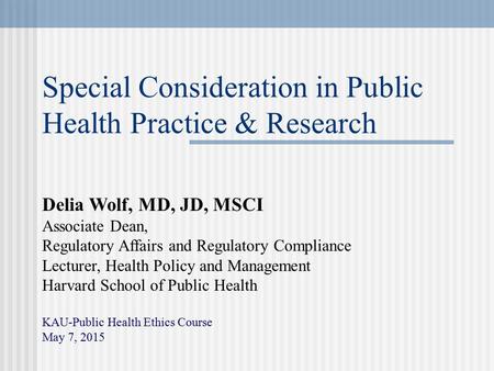 Special Consideration in Public Health Practice & Research Delia Wolf, MD, JD, MSCI Associate Dean, Regulatory Affairs and Regulatory Compliance Lecturer,