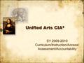 Unified Arts CIA 3 SY 2009-2010 Curriculum/Instruction/Access/ Assessment/Accountability SY 2009-2010 Curriculum/Instruction/Access/ Assessment/Accountability.